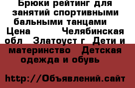 Брюки рейтинг для занятий спортивными бальными танцами  › Цена ­ 400 - Челябинская обл., Златоуст г. Дети и материнство » Детская одежда и обувь   